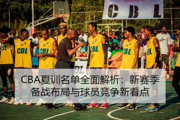 CBA夏训名单全面解析：新赛季备战布局与球员竞争新看点