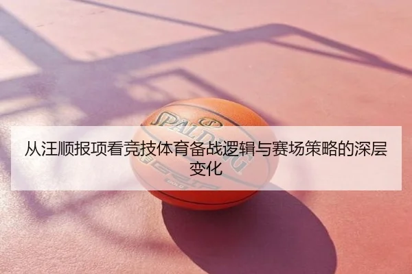 从汪顺报项看竞技体育备战逻辑与赛场策略的深层变化