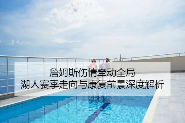 詹姆斯伤情牵动全局 湖人赛季走向与康复前景深度解析