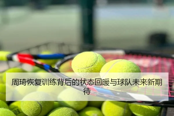 周琦恢复训练背后的状态回暖与球队未来新期待