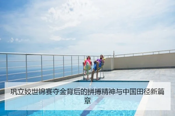 巩立姣世锦赛夺金背后的拼搏精神与中国田径新篇章