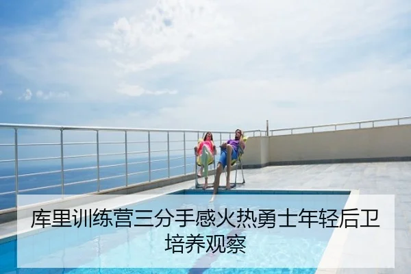 库里训练营三分手感火热勇士年轻后卫培养观察