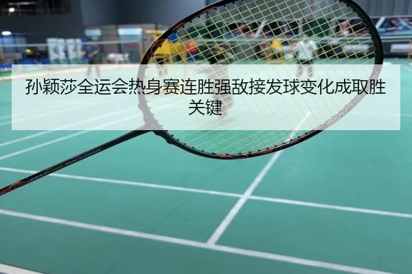 孙颖莎全运会热身赛连胜强敌接发球变化成取胜关键