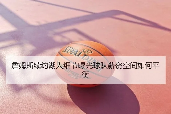 詹姆斯续约湖人细节曝光球队薪资空间如何平衡
